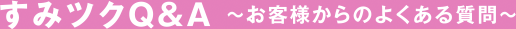 すみツクQ&A 〜お客様からのよくある質問〜