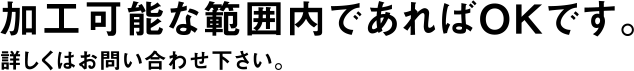 加工可能な範囲内であればOKです。詳しくはお問い合せ下さい。