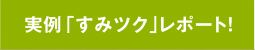 実例 「すみツク」レポート！