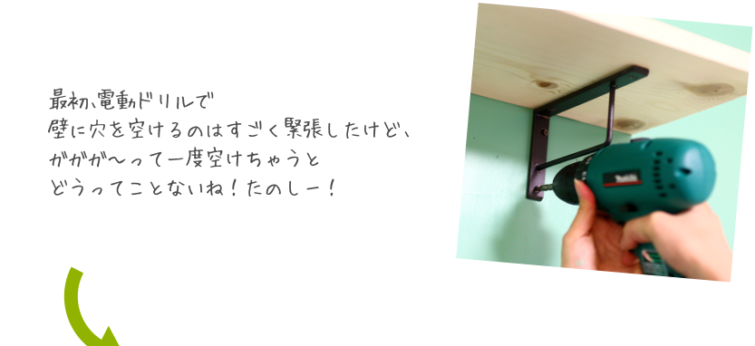 最初、電動ドリルで壁に穴を空けるのはすごく緊張したけど、ガガガ〜って一度空けちゃうとどうってことないね！たのしー！