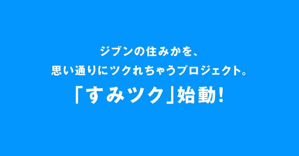 ジブンの住みかを、思い通りにツクれちゃうプロジェクト。「すみツク」始動！